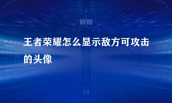 王者荣耀怎么显示敌方可攻击的头像