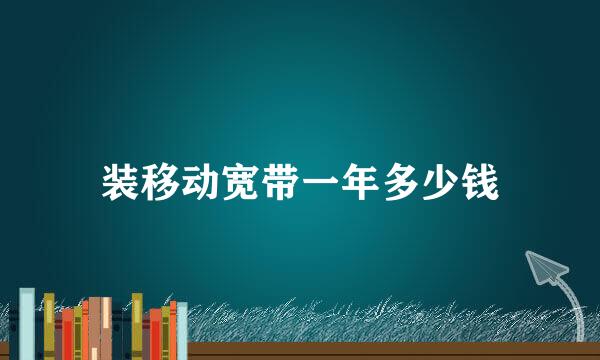 装移动宽带一年多少钱