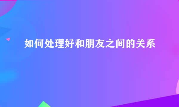 如何处理好和朋友之间的关系