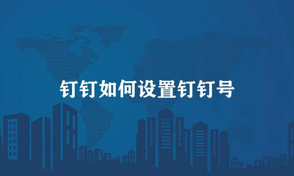 钉钉如何设置钉钉号