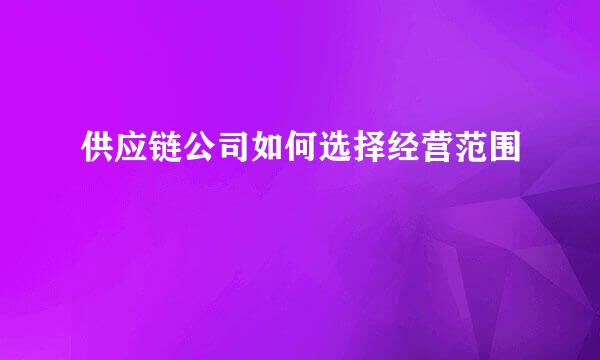 供应链公司如何选择经营范围