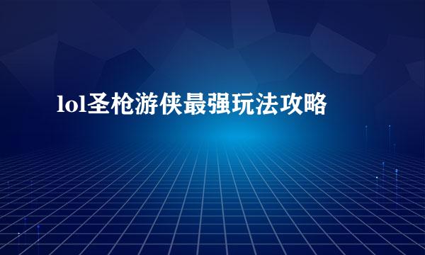 lol圣枪游侠最强玩法攻略