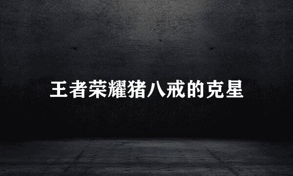 王者荣耀猪八戒的克星