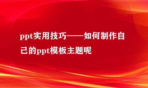 ppt实用技巧——如何制作自己的ppt模板主题呢
