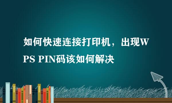 如何快速连接打印机，出现WPS PIN码该如何解决