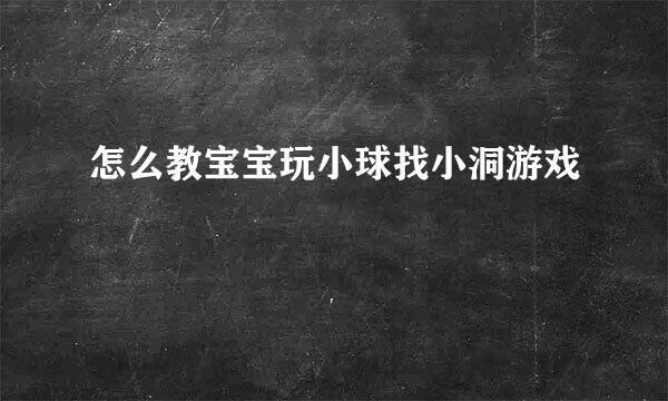 怎么教宝宝玩小球找小洞游戏