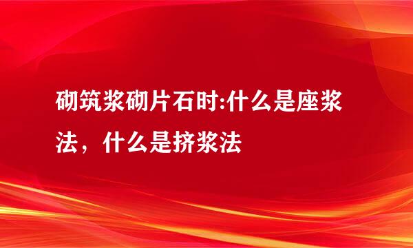 砌筑浆砌片石时:什么是座浆法，什么是挤浆法