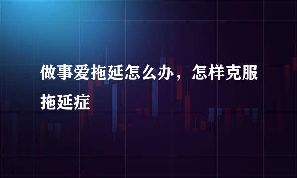 做事爱拖延怎么办，怎样克服拖延症