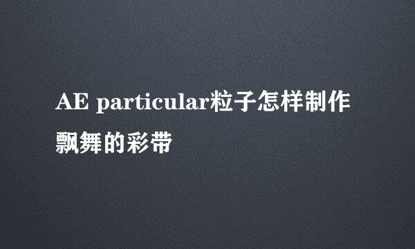 AE particular粒子怎样制作飘舞的彩带