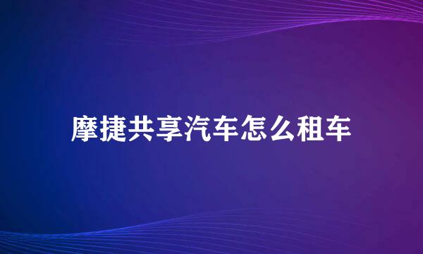 摩捷共享汽车怎么租车