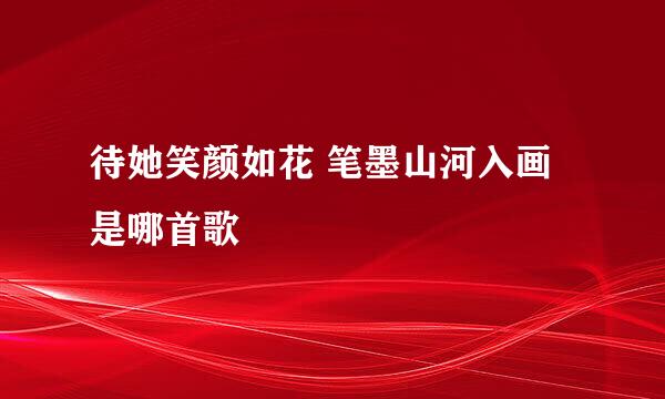 待她笑颜如花 笔墨山河入画是哪首歌