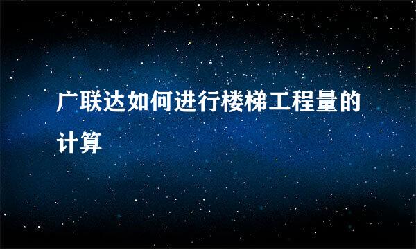 广联达如何进行楼梯工程量的计算
