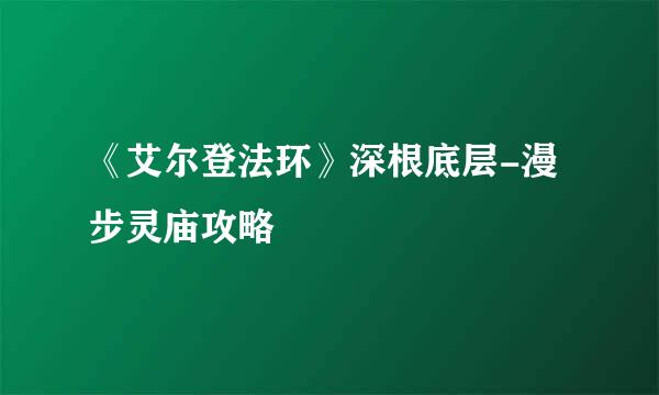 《艾尔登法环》深根底层-漫步灵庙攻略
