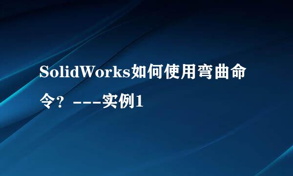 SolidWorks如何使用弯曲命令?---实例1