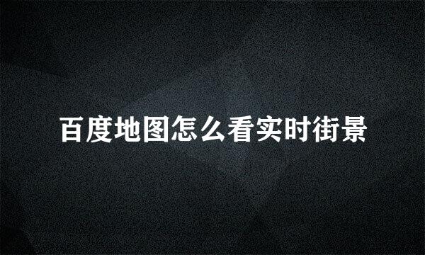 百度地图怎么看实时街景