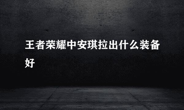王者荣耀中安琪拉出什么装备好