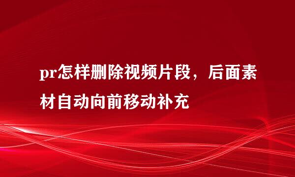 pr怎样删除视频片段，后面素材自动向前移动补充