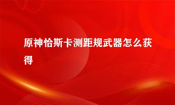 原神恰斯卡测距规武器怎么获得
