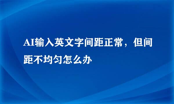 AI输入英文字间距正常，但间距不均匀怎么办