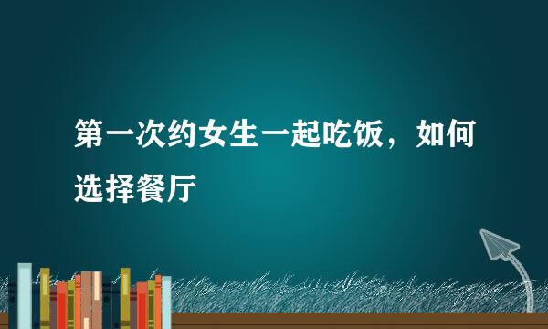 第一次约女生一起吃饭，如何选择餐厅