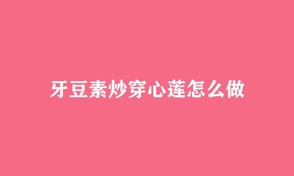 牙豆素炒穿心莲怎么做