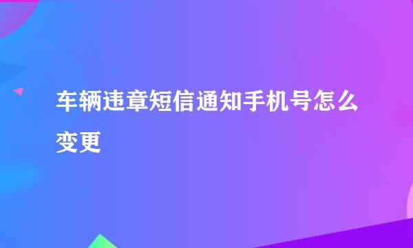 车辆违章短信通知手机号怎么变更