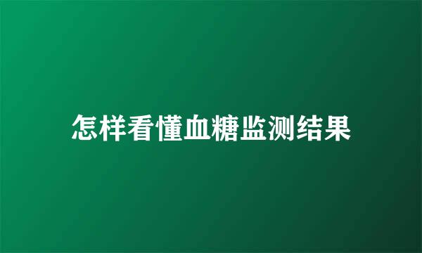怎样看懂血糖监测结果