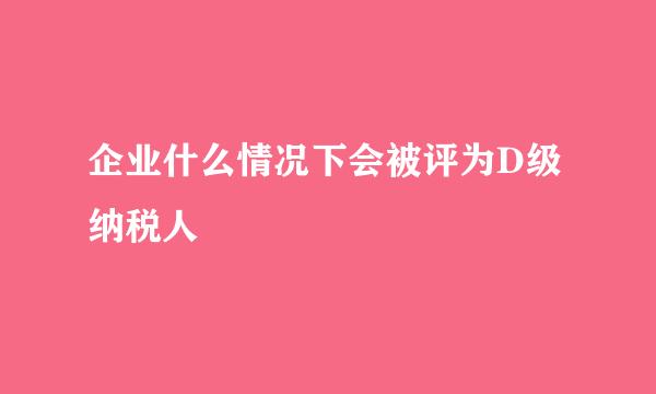 企业什么情况下会被评为D级纳税人