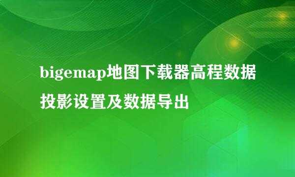bigemap地图下载器高程数据投影设置及数据导出