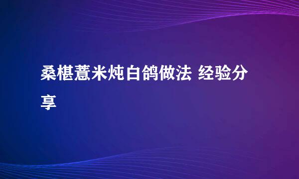 桑椹薏米炖白鸽做法 经验分享