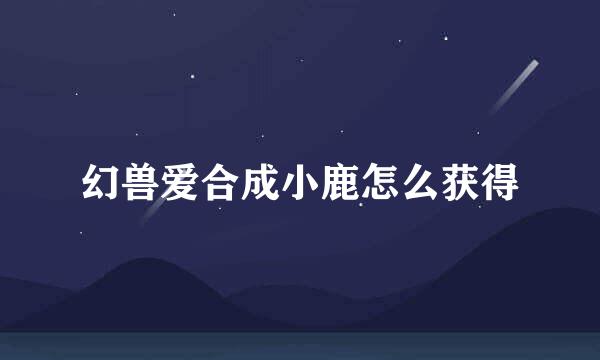 幻兽爱合成小鹿怎么获得