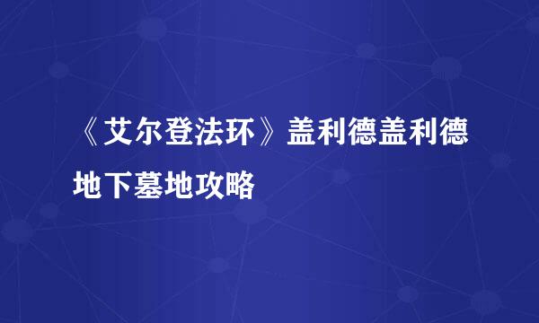 《艾尔登法环》盖利德盖利德地下墓地攻略