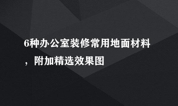 6种办公室装修常用地面材料,附加精选效果图