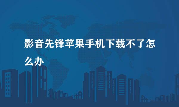影音先锋苹果手机下载不了怎么办