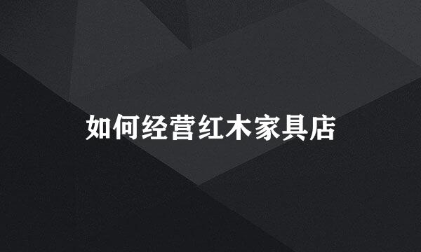 如何经营红木家具店