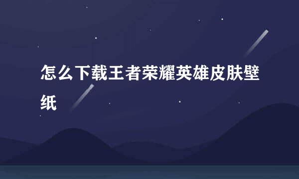 怎么下载王者荣耀英雄皮肤壁纸