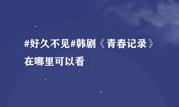 #好久不见#韩剧《青春记录》在哪里可以看