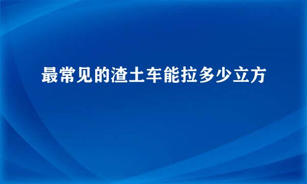 最常见的渣土车能拉多少立方