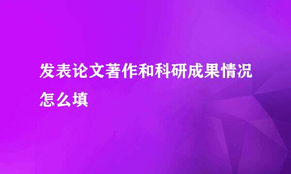 发表论文著作和科研成果情况怎么填