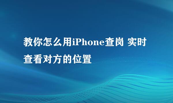 教你怎么用iPhone查岗 实时查看对方的位置