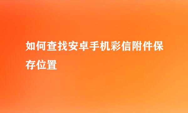 如何查找安卓手机彩信附件保存位置