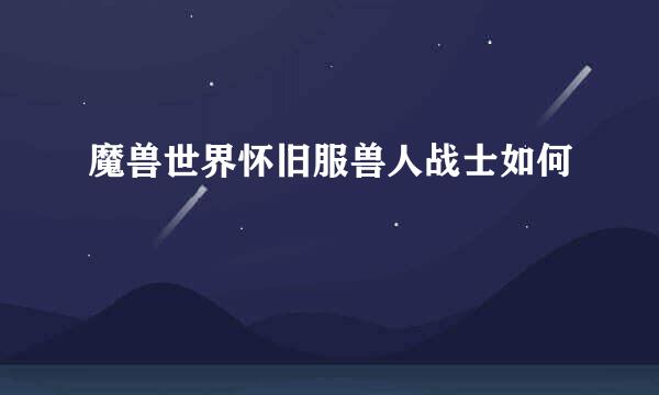 魔兽世界怀旧服兽人战士如何