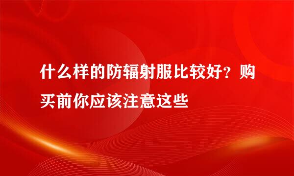 什么样的防辐射服比较好？购买前你应该注意这些