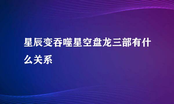 星辰变吞噬星空盘龙三部有什么关系