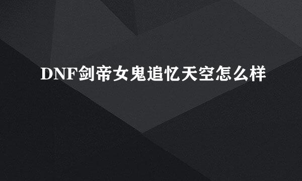 DNF剑帝女鬼追忆天空怎么样