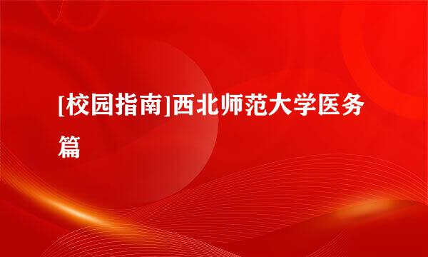 [校园指南]西北师范大学医务篇