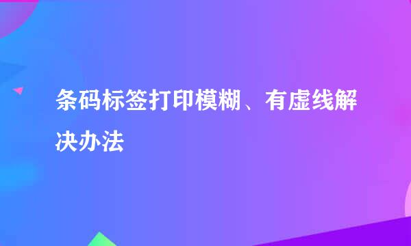 条码标签打印模糊、有虚线解决办法