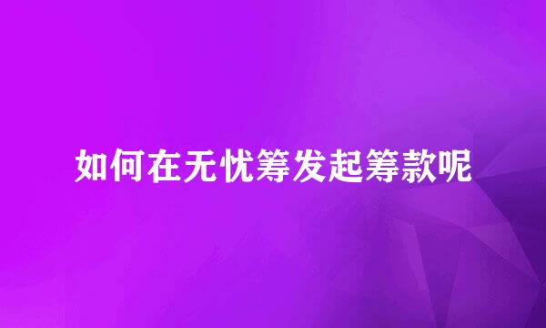 如何在无忧筹发起筹款呢