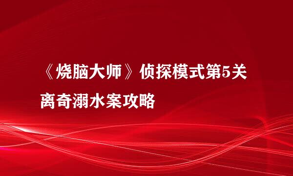 《烧脑大师》侦探模式第5关离奇溺水案攻略