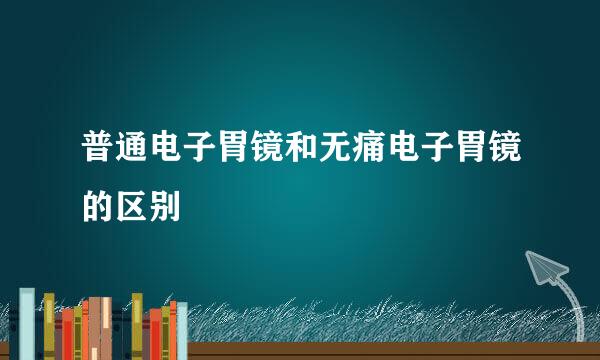 普通电子胃镜和无痛电子胃镜的区别